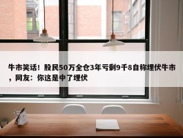 牛市笑话！股民50万全仓3年亏剩9千8自称埋伏牛市，网友：你这是中了埋伏