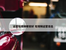 运营短视频哪家好 短视频运营首选