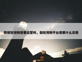 邯郸短视频需要运营吗，做短视频平台需要什么资质