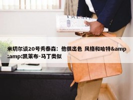 米切尔谈20号秀泰森：他很出色 风格和哈特&amp;凯莱布-马丁类似