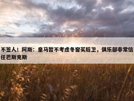 不签人！阿斯：皇马暂不考虑冬窗买后卫，俱乐部非常信任巴斯克斯