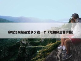 廊坊短视频运营多少钱一个（短视频运营价格）