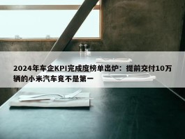 2024年车企KPI完成度榜单出炉：提前交付10万辆的小米汽车竟不是第一