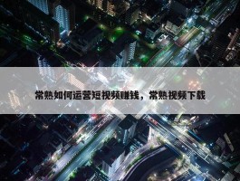 常熟如何运营短视频赚钱，常熟视频下载