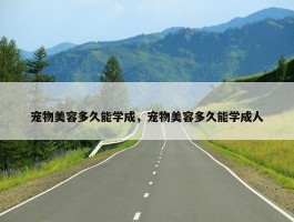 宠物美容多久能学成，宠物美容多久能学成人