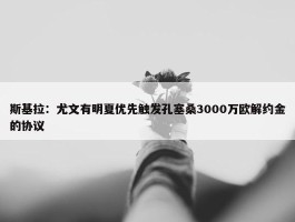 斯基拉：尤文有明夏优先触发孔塞桑3000万欧解约金的协议