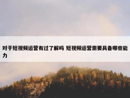 对于短视频运营有过了解吗 短视频运营需要具备哪些能力