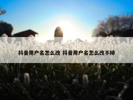 抖音用户名怎么改 抖音用户名怎么改不掉