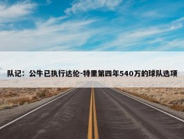 队记：公牛已执行达伦-特里第四年540万的球队选项