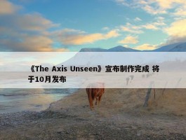 《The Axis Unseen》宣布制作完成 将于10月发布