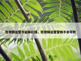 短视频运营不能踩红线，短视频运营营销不会可教