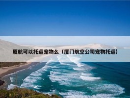 厦航可以托运宠物么（厦门航空公司宠物托运）