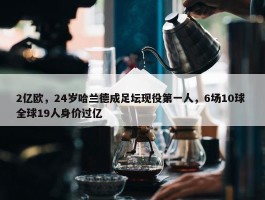 2亿欧，24岁哈兰德成足坛现役第一人，6场10球 全球19人身价过亿