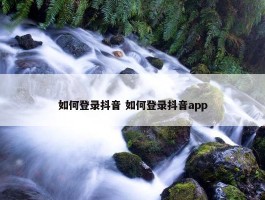 如何登录抖音 如何登录抖音app