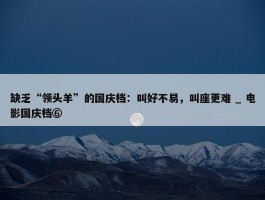 缺乏“领头羊”的国庆档：叫好不易，叫座更难 _ 电影国庆档⑥