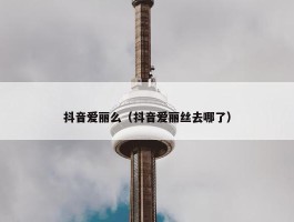 抖音爱丽么（抖音爱丽丝去哪了）