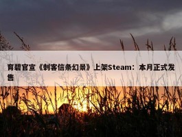 育碧官宣《刺客信条幻景》上架Steam：本月正式发售