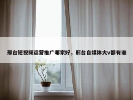 邢台短视频运营推广哪家好，邢台自媒体大v都有谁