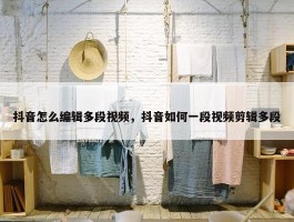 抖音怎么编辑多段视频，抖音如何一段视频剪辑多段