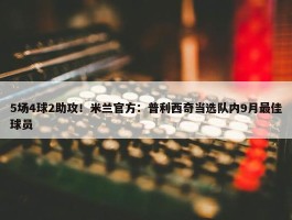 5场4球2助攻！米兰官方：普利西奇当选队内9月最佳球员