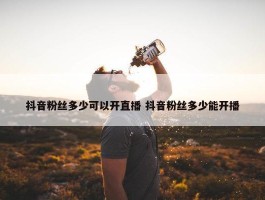 抖音粉丝多少可以开直播 抖音粉丝多少能开播