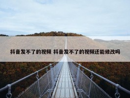 抖音发不了的视频 抖音发不了的视频还能修改吗