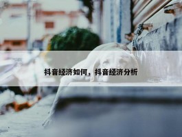 抖音经济如何，抖音经济分析