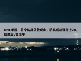 DNF手游：首个防具贷款现身，防具成功强化上20，结果主c变混子