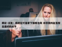 朗尼-沃克：我现在只是拿下保障合同 并尽我所能发挥出最好的水平