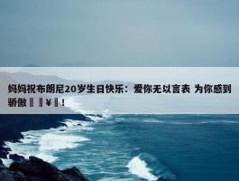 妈妈祝布朗尼20岁生日快乐：爱你无以言表 为你感到骄傲🥳！