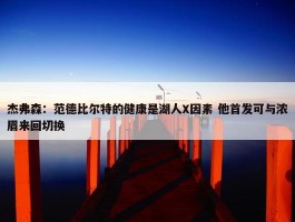 杰弗森：范德比尔特的健康是湖人X因素 他首发可与浓眉来回切换