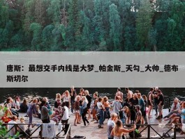 唐斯：最想交手内线是大梦_帕金斯_天勾_大帅_德布斯切尔