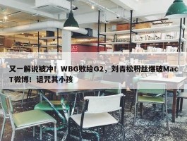 又一解说被冲！WBG败给G2，刘青松粉丝爆破MacT微博！诅咒其小孩