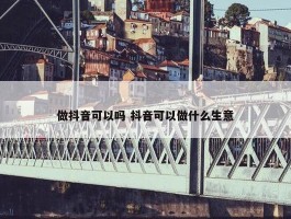 做抖音可以吗 抖音可以做什么生意