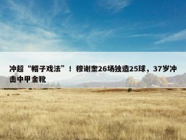 冲超“帽子戏法”！穆谢奎26场独造25球，37岁冲击中甲金靴