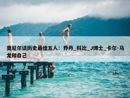 奥尼尔谈历史最佳五人：乔丹_科比_J博士_卡尔-马龙和自己