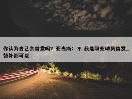 你认为自己会首发吗？亚当斯：不 我是职业球员首发_替补都可以