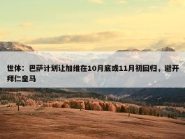 世体：巴萨计划让加维在10月底或11月初回归，避开拜仁皇马