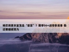 姆巴佩更衣室发出“豪言”？赛季50+进球非易事 他还要继续努力