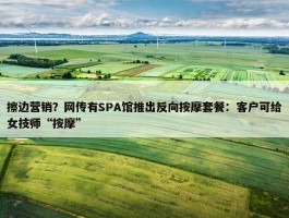 擦边营销？网传有SPA馆推出反向按摩套餐：客户可给女技师“按摩”