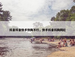 抖音抖音快手快胸不行，快手抖音抖胸网红