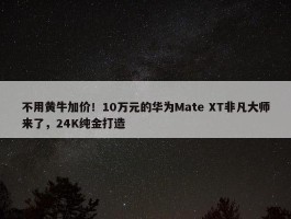 不用黄牛加价！10万元的华为Mate XT非凡大师来了，24K纯金打造