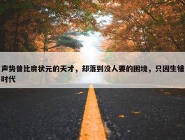 声势曾比肩状元的天才，却落到没人要的困境，只因生错时代