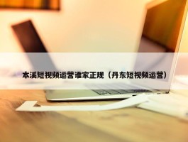 本溪短视频运营谁家正规（丹东短视频运营）