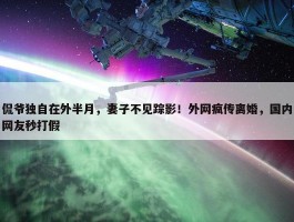 侃爷独自在外半月，妻子不见踪影！外网疯传离婚，国内网友秒打假