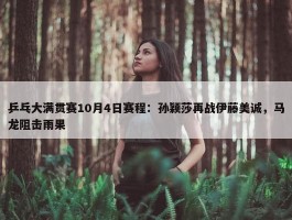 乒乓大满贯赛10月4日赛程：孙颖莎再战伊藤美诚，马龙阻击雨果