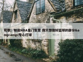 莺歌：知道NBA是门生意 我只想做好篮球的部分&amp;专心打球