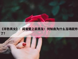 《半熟男女》：闺蜜爱上前男友！何知南为什么当场就炸了？