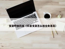 支架咋拍抖音（抖音支架怎么拍全身显高）