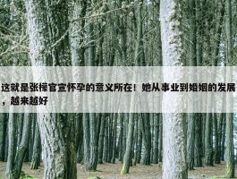 这就是张檬官宣怀孕的意义所在！她从事业到婚姻的发展，越来越好